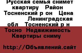 Русская семья снимет квартиру › Район ­ Тосненский р-он › Цена ­ 12 000 - Ленинградская обл., Тосненский р-н, Тосно  Недвижимость » Квартиры сниму   